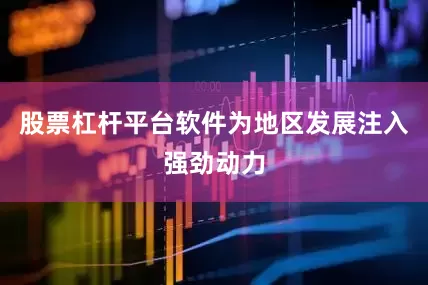 股票杠杆平台软件为地区发展注入强劲动力