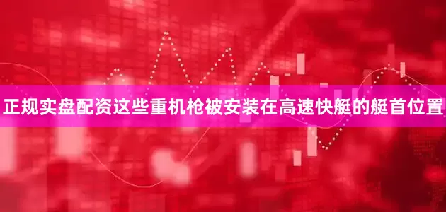 正规实盘配资这些重机枪被安装在高速快艇的艇首位置