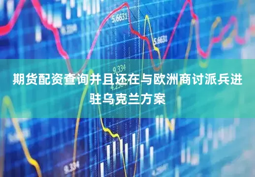 期货配资查询并且还在与欧洲商讨派兵进驻乌克兰方案
