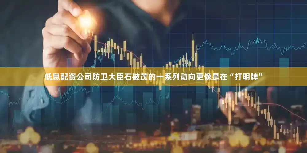 低息配资公司防卫大臣石破茂的一系列动向更像是在“打明牌”